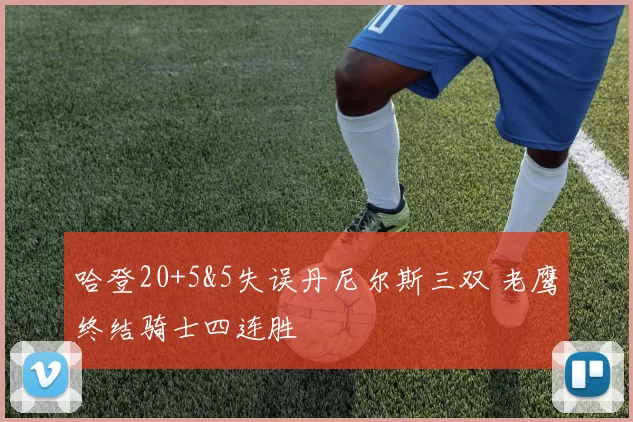 哈登20+5&5失误丹尼尔斯三双 老鹰终结骑士四连胜