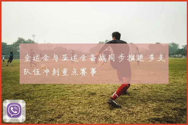 全运会与亚运会备战同步推进 多支队伍冲刺重点赛事