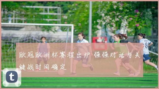欧冠欧洲杯赛程出炉 强强对话与关键战时间确定