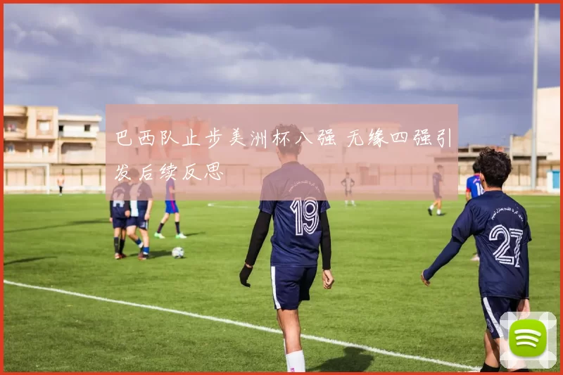 巴西队止步美洲杯八强 无缘四强引发后续反思