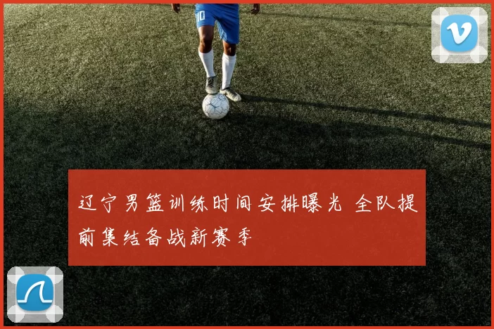 辽宁男篮训练时间安排曝光 全队提前集结备战新赛季