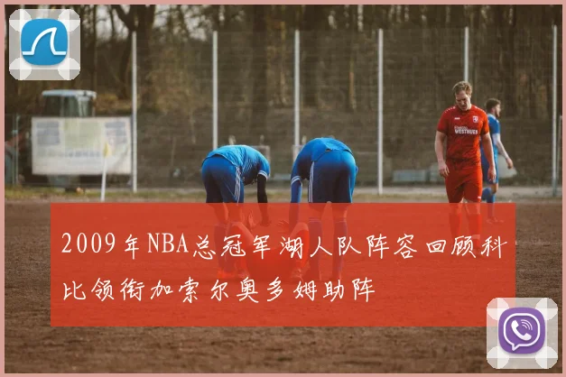 2009年NBA总冠军湖人队阵容回顾科比领衔加索尔奥多姆助阵