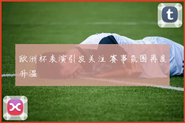 欧洲杯表演引发关注 赛事氛围再度升温