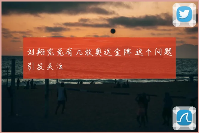 刘翔究竟有几枚奥运金牌 这个问题引发关注