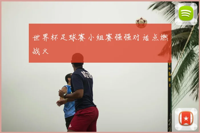 世界杯足球赛小组赛强强对话点燃战火