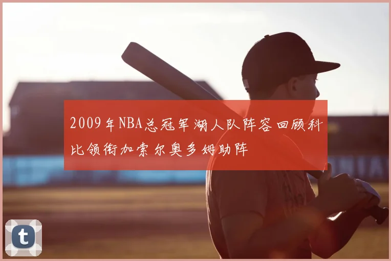 2009年NBA总冠军湖人队阵容回顾科比领衔加索尔奥多姆助阵