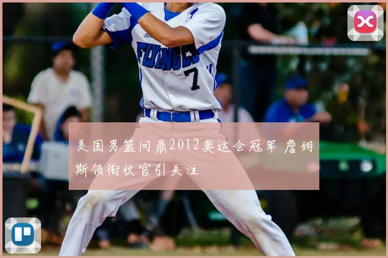 美国男篮问鼎2012奥运会冠军 詹姆斯领衔收官引关注