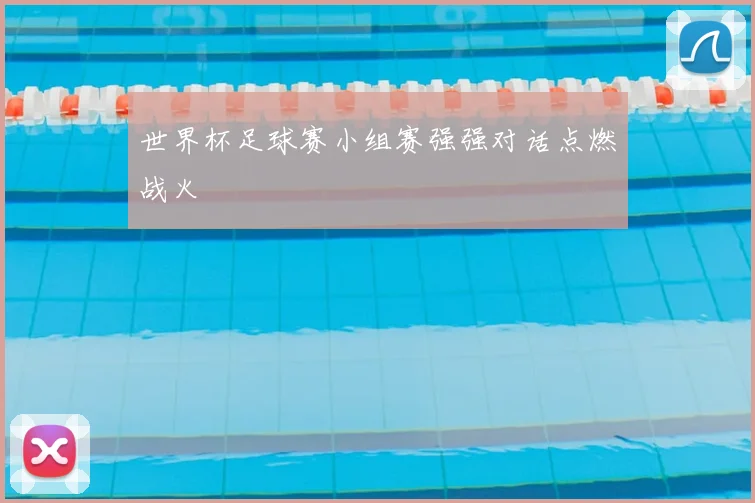 世界杯足球赛小组赛强强对话点燃战火