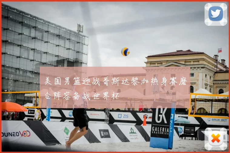 美国男篮迎战哥斯达黎加热身赛磨合阵容备战世界杯