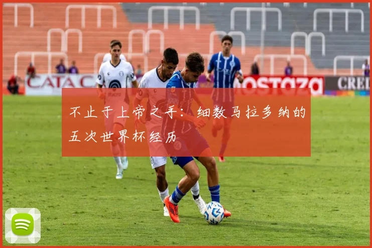不止于上帝之手：细数马拉多纳的五次世界杯经历