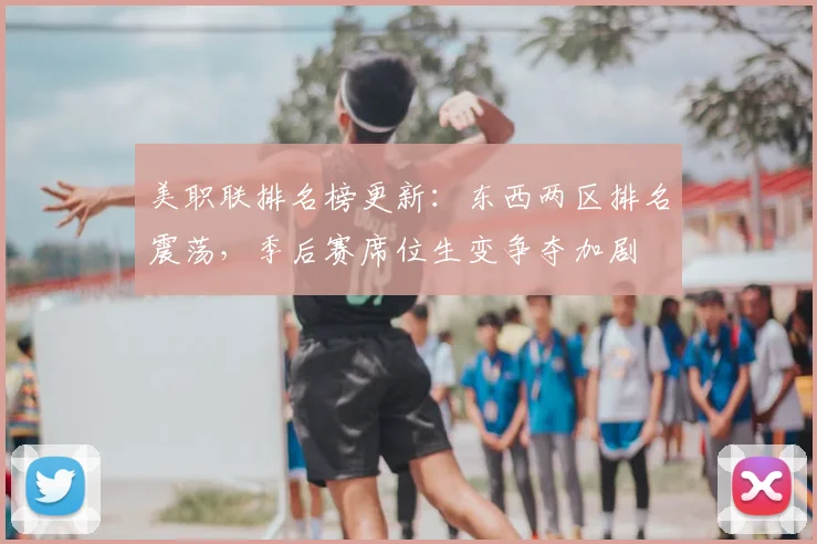 美职联排名榜更新：东西两区排名震荡，季后赛席位生变争夺加剧