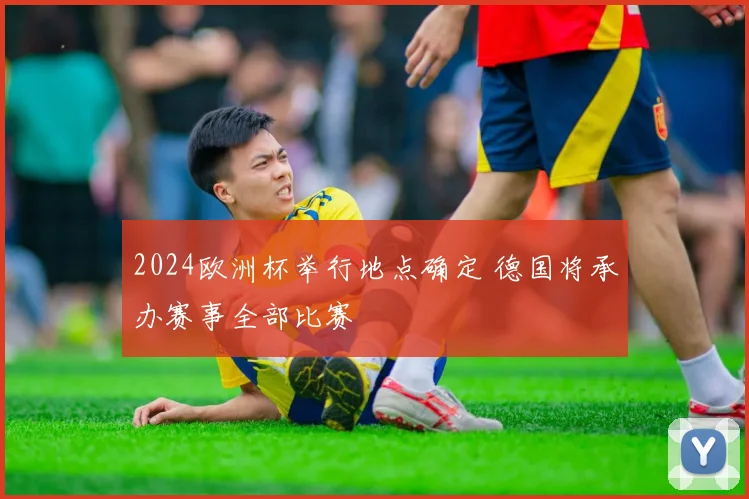 2024欧洲杯举行地点确定 德国将承办赛事全部比赛
