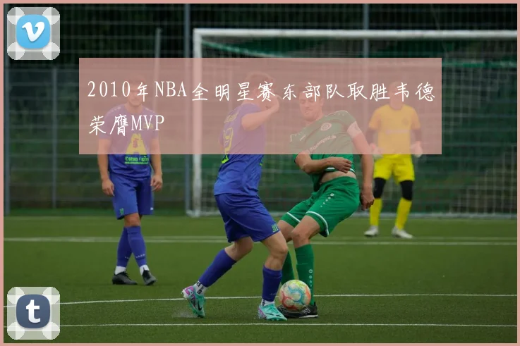 2010年NBA全明星赛东部队取胜韦德荣膺MVP