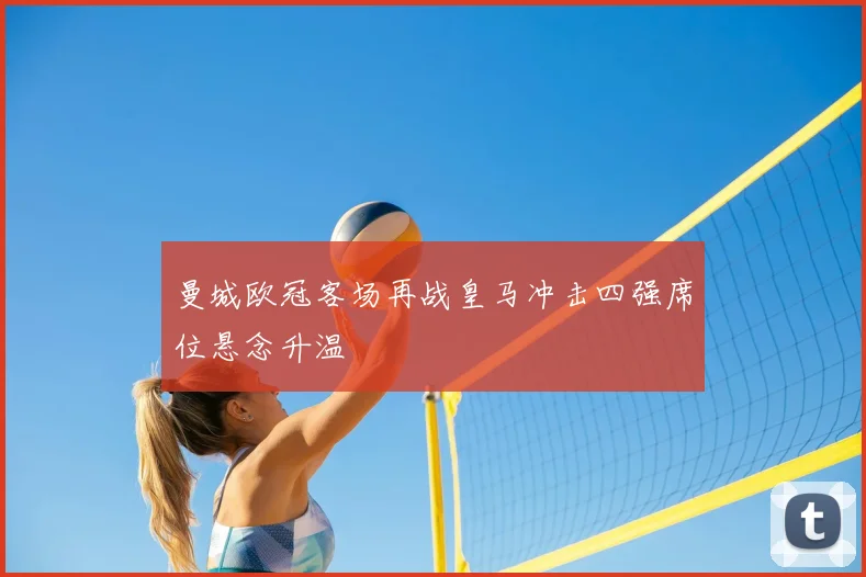 曼城欧冠客场再战皇马冲击四强席位悬念升温