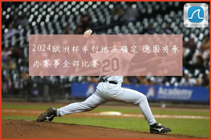 2024欧洲杯举行地点确定 德国将承办赛事全部比赛