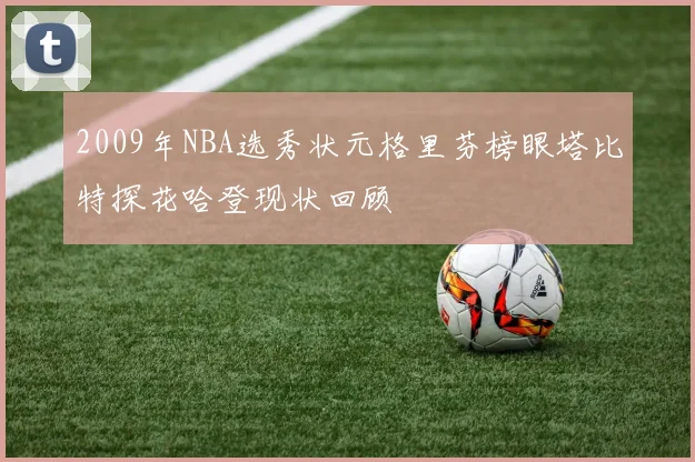 2009年NBA选秀状元格里芬榜眼塔比特探花哈登现状回顾