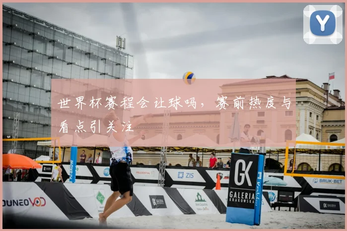 世界杯赛程会让球吗，赛前热度与看点引关注