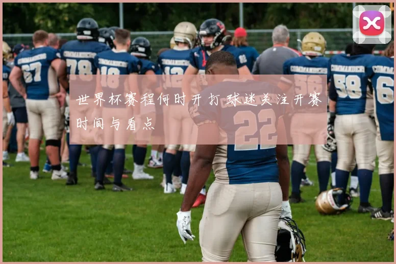 世界杯赛程何时开打 球迷关注开赛时间与看点