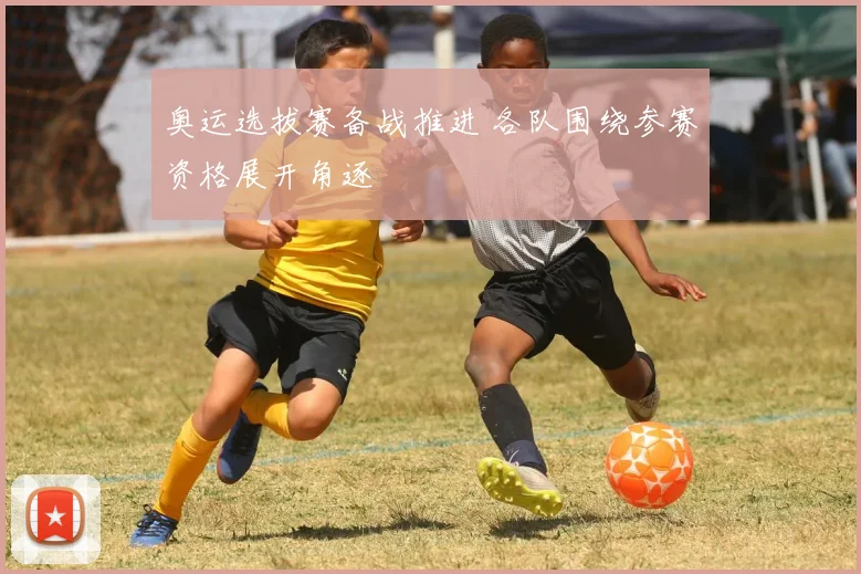 奥运选拔赛备战推进 各队围绕参赛资格展开角逐