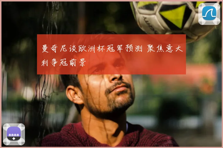 曼奇尼谈欧洲杯冠军预测 聚焦意大利争冠前景
