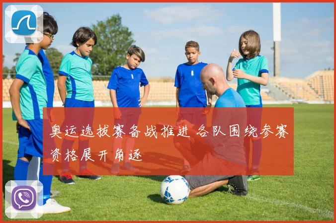 奥运选拔赛备战推进 各队围绕参赛资格展开角逐