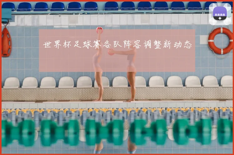世界杯足球赛各队阵容调整新动态